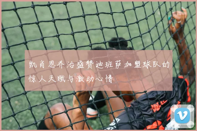 凯肖恩乔治盛赞迪班萨加盟球队的惊人天赋与激动心情