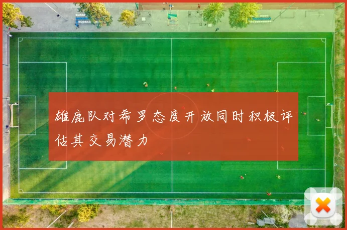 雄鹿队对希罗态度开放同时积极评估其交易潜力