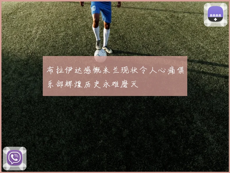 布拉伊达感慨米兰现状令人心痛俱乐部辉煌历史永难磨灭
