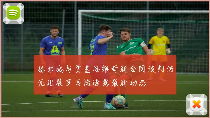 赫尔城与贾基洛维奇新合同谈判仍无进展罗马诺透露最新动态
