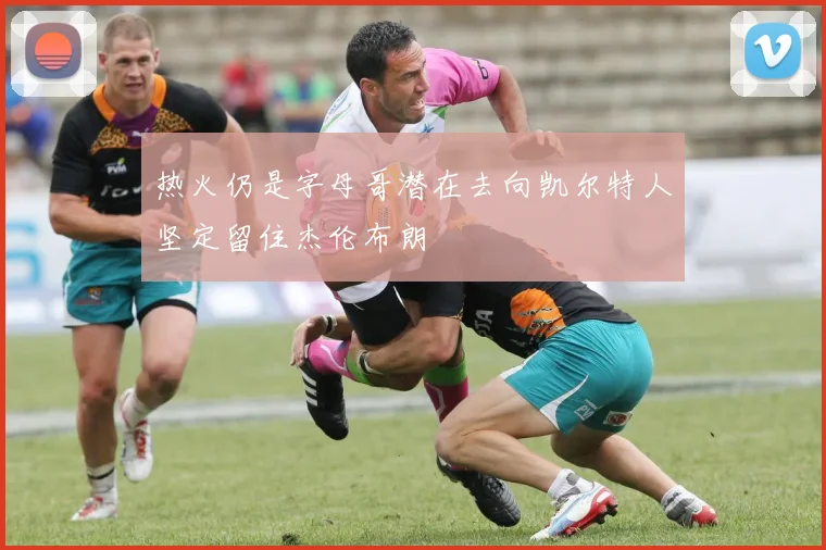 热火仍是字母哥潜在去向凯尔特人坚定留住杰伦布朗