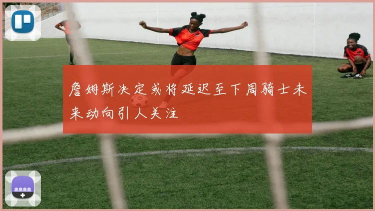 詹姆斯决定或将延迟至下周骑士未来动向引人关注