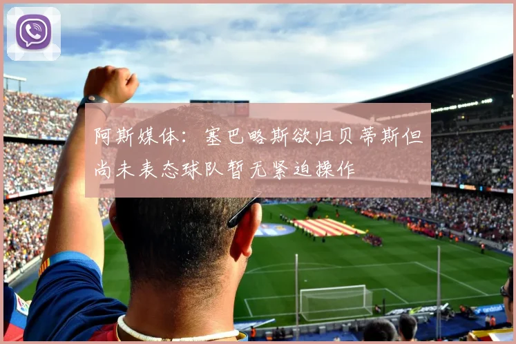 阿斯媒体：塞巴略斯欲归贝蒂斯但尚未表态球队暂无紧迫操作