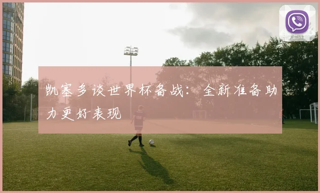 凯塞多谈世界杯备战：全新准备助力更好表现