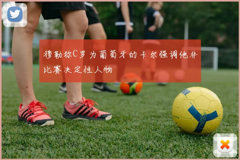 穆勒称C罗为葡萄牙的卡尔强调他非比赛决定性人物