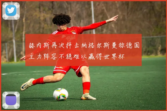 赫内斯再次抨击纳格尔斯曼称德国主力阵容不稳难以赢得世界杯