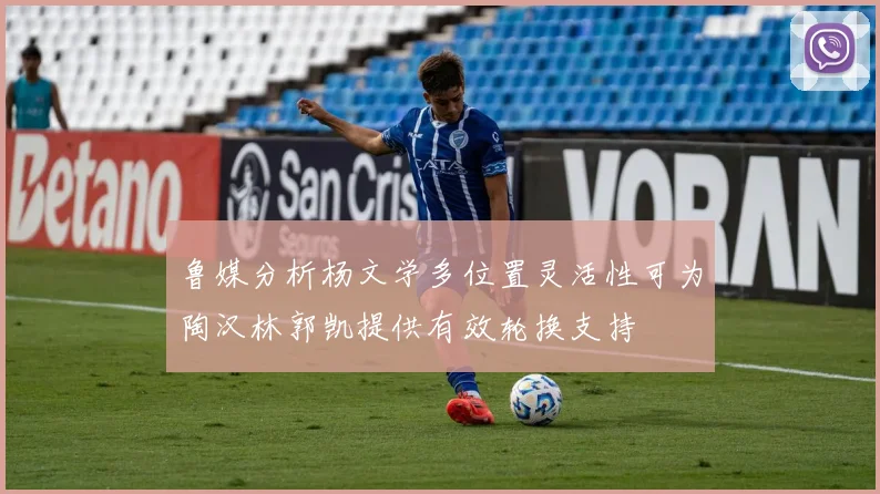 鲁媒分析杨文学多位置灵活性可为陶汉林郭凯提供有效轮换支持