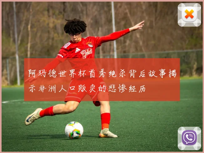 阿玛德世界杯首秀绝杀背后故事揭示非洲人口贩卖的悲惨经历