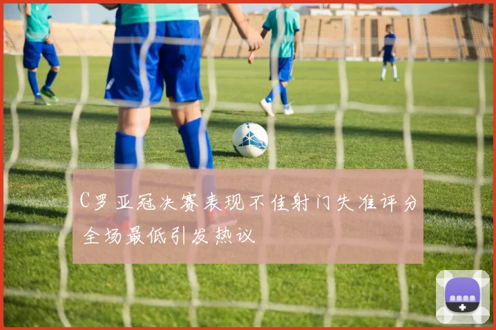 C罗亚冠决赛表现不佳射门失准评分全场最低引发热议