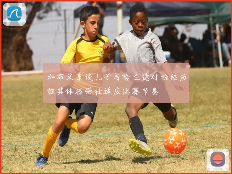加布父亲谈儿子与哈兰德对抗经历称其体格强壮适应比赛节奏