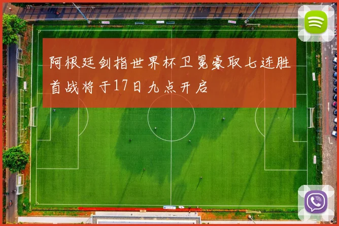 阿根廷剑指世界杯卫冕豪取七连胜首战将于17日九点开启