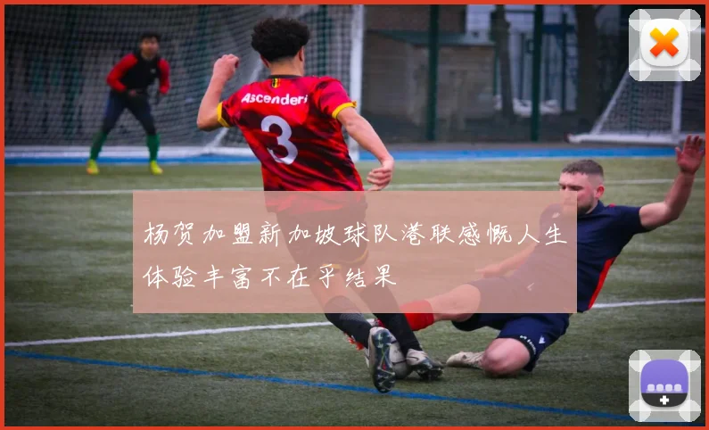 杨贺加盟新加坡球队港联感慨人生体验丰富不在乎结果