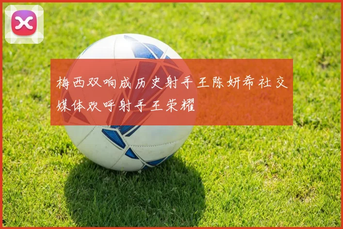 梅西双响成历史射手王陈妍希社交媒体欢呼射手王荣耀